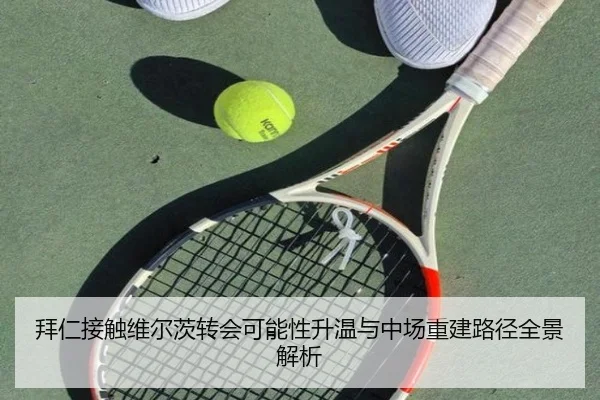 拜仁接触维尔茨转会可能性升温与中场重建路径全景解析