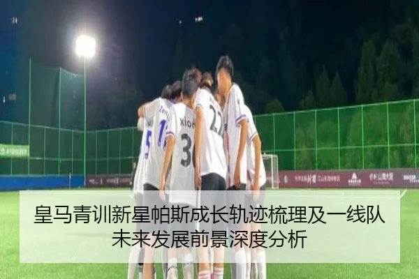 皇马青训新星帕斯成长轨迹梳理及一线队未来发展前景深度分析