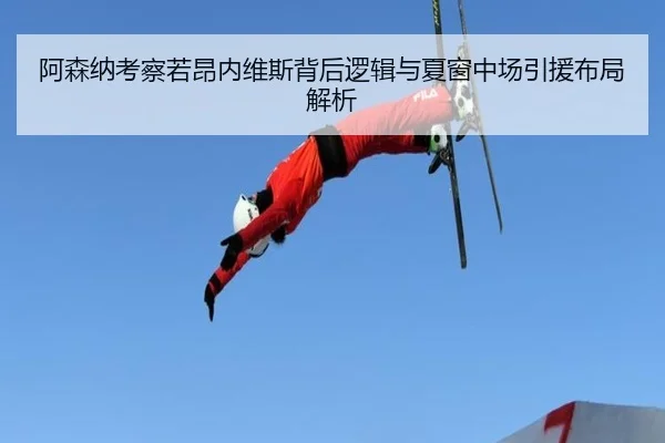 阿森纳考察若昂内维斯背后逻辑与夏窗中场引援布局解析