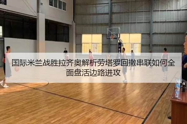 国际米兰战胜拉齐奥解析劳塔罗回撤串联如何全面盘活边路进攻