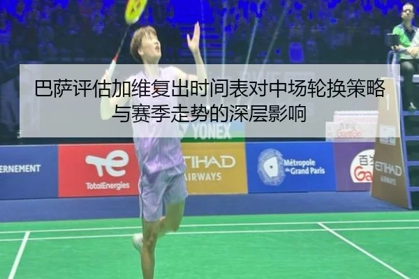 巴萨评估加维复出时间表对中场轮换策略与赛季走势的深层影响