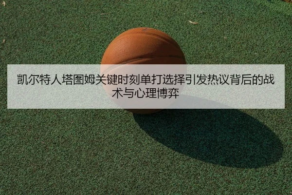 凯尔特人塔图姆关键时刻单打选择引发热议背后的战术与心理博弈